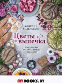 Цветы и выпечка. Вдохновение готовить вкусно и красиво!. Аннелие Андерссон