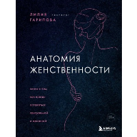 Анатомия женственности. Книга о том, как всегда оставаться сексуальной и желанной. Гарипова Лилия Искандаровна