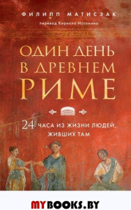 Один день в Древнем Риме. 24 часа из жизни людей, живших там. Матисзак Ф.