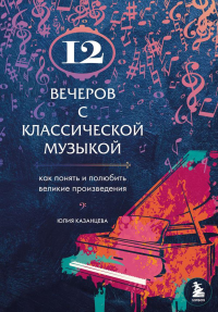 12 вечеров с классической музыкой: как понять и полюбить великие произведения. Казанцева Ю.А.