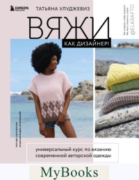 Вяжи как дизайнер! Универсальный курс по вязанию современной авторской одежды: конструкции, техники, расчеты, дизайн. Улуджевиз Т.