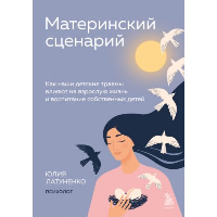 Материнский сценарий. Как наши детские травмы влияют на взрослую жизнь и воспитание собственных детей. Латуненко Юлия