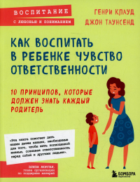 Как воспитать в ребенке чувство ответственности. 10 принципов, которые должен знать каждый родитель. Клауд Г., Таунсенд Д.