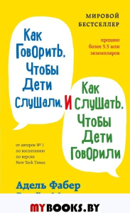 Как говорить, чтобы дети слушали, и как слушать, чтобы дети говорили. Фабер А., Мазлиш Э.