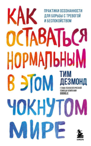 Как оставаться нормальным в этом чокнутом мире. Практики осознанности для борьбы с тревогой и беспокойством. Дезмонд Тим