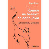 Кошки не бегают за собаками. Дерзкий подход к отношениям для слишком хороших женщин. Кинг Кара