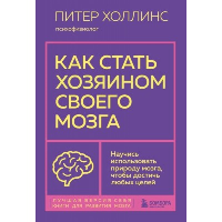 Как стать хозяином своего мозга. Научись использовать природу мозга, чтобы достичь любых целей. Холлинс Питер