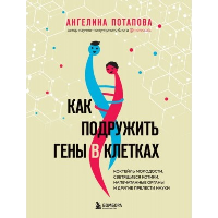 Как подружить гены в клетках. Коктейль молодости, светящиеся котики, напечатанные органы и другие прелести науки. Потапова А.В.