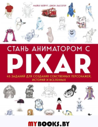 Стань аниматором с Pixar. 45 заданий для создания собственных персонажей, историй и вселенных. Бейрут М., Лассетер Д.