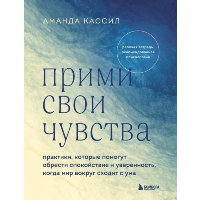 Прими свои чувства. Практики, которые помогут обрести спокойствие и уверенность, когда мир вокруг сходит с ума. Кассил Аманда