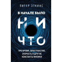 В начале было ничто. Про время, пространство, скорость и другие константы физики. Эткинс П.