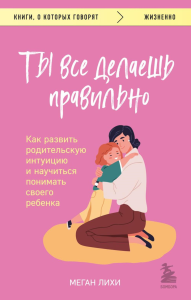 Ты все делаешь правильно. Как развить родительскую интуицию и научиться понимать своего ребенка. Лихи Меган