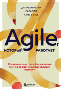 Agile, который работает. Как правильно трансформировать бизнес во времена радикальных перемен. Ригби Д., Элк С., Берез С.