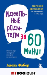 Идеальные родители за 60 минут. Экспресс-курс от мировых экспертов по воспитанию. Фабер А., Мазлиш Э.