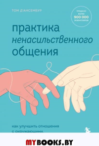 Практика ненасильственного общения. Как улучшить отношения с окружающими, оставаясь самим собой. Д’Ансембур Т.