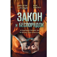 Дуглас Дж., Олшейкер М.. Закон и беспорядок. Легендарный профайлер ФБР об изнанке своей профессии