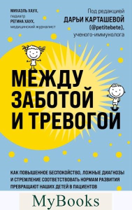 Между заботой и тревогой. Как повышенное беспокойство, ложные диагнозы и стремление соответствовать нормам развития превращают наших детей в пациентов. Хаух М., Хаух Р.