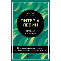 Травма и память. Влияние травмирующих воспоминаний на тело и мозг. Левин Питер А.