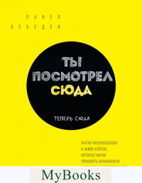 Ты посмотрел сюда. Теперь сюда. Магия визуализации и 440 кейсов, которые научат управлять вниманием с помощью презентаций и инфографики. Лебедев П.