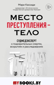 Место преступления – тело. Судмедэксперт о подозрительных смертях, вскрытиях и расследованиях. Кэссиди М.