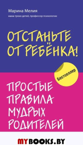 Отстаньте от ребенка! Простые правила мудрых родителей. Мелия Марина