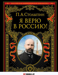 Я верю в Россию! (обновленное и переработанное издание). Столыпин П.А.