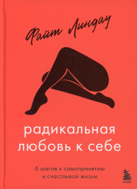 Радикальная любовь к себе. 6 шагов к самопринятию и счастливой жизни. Линдау Ф.