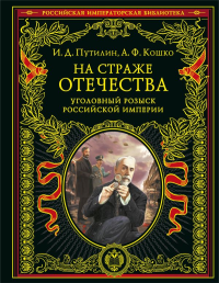 На страже Отечества. Уголовный розыск Российской империи (переизд.). Путилин И.Д., Кошко А.Ф.