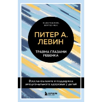 Травма глазами ребенка. Восстановление и поддержка эмоционального здоровья у детей. Левин Питер А.