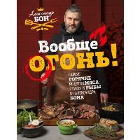Вообще огонь! Самые горячие рецепты мяса, птицы и рыбы от Александра Бона. Александр Бон