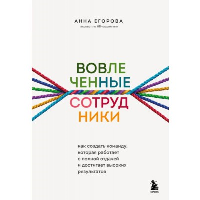 Вовлеченные сотрудники. Как создать команду, которая работает с полной отдачей и достигает высоких результатов. Егорова А.А.