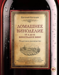 Домашнее виноделие от А до Я: виноградное вино. Пошаговое руководство. Богачев Е.С.