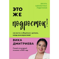 Это же подросток! Как жить и общаться с детьми, когда они взрослеют. Дмитриева Вика