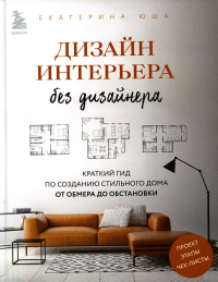 Юша Е.. Дизайн интерьера без дизайнера: краткий гид по созданию стильного дома от обмера до обстановки