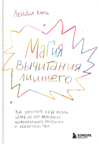 Магия вычитания лишнего. Как упростить себе жизнь, убрав из нее ненужную информацию, привычки и обязательства. Клотц Л.