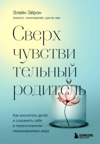 Сверхчувствительный родитель. Как воспитать детей и сохранить себя в переполненном переживаниями мире. Эйрон Э.