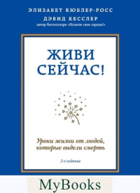 Живи сейчас! Уроки жизни от людей, которые видели смерть. Кесслер Д.А., Кюблер-Росс Э.