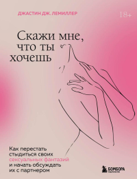 Скажи мне, что ты хочешь. Как перестать стыдиться своих сексуальных фантазий и открыто обсуждать их с партнером. Дж. Лемиллер Джастин