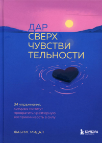 Дар сверхчувствительности. 34 упражнения, которые помогут превратить чрезмерную восприимчивость в силу. Мидал Ф.