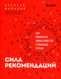 Сила рекомендаций. Как привлекать новых клиентов с помощью старых. Макаров А.А.