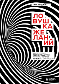 Ловушка желаний. Как перестать подражать другим и понять, чего ты хочешь на самом деле. Берджис Люк