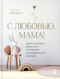 Корнатт М.К.. С любовью, мама! Секреты спокойной беременности и материнства без эмоционального выгорания