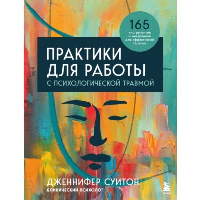 Практики для работы с психологической травмой. 165 инструментов и материалов для эффективной терапии. Суитон Дженнифер