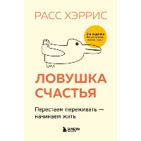 Ловушка счастья. Перестаем переживать - начинаем жить (2-е издание, дополненное и переработанное). Хэррис Расс