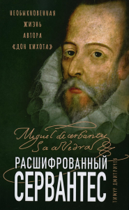 Расшифрованный Сервантес. Необыкновенная жизнь автора «Дон Кихота». Дмитричев Т.Ф.