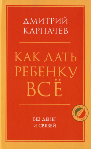 Как дать ребенку все без денег и связей Карпачев Д.