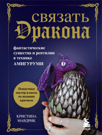 СВЯЗАТЬ ДРАКОНА. Фантастические существа и рептилии в технике АМИГУРУМИ. Мавдрик К.