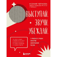 Выступай. Звучи. Убеждай. 7 уроков от лучших спикеров современной России. Чернова К.В.