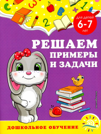 Горохова А.М., Липина С.В.. Решаем примеры и задачи: для детей 6-7 лет