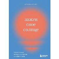 Зажги свое солнце. Целительные истории о счастье и любви к себе. Ал-Ас А.